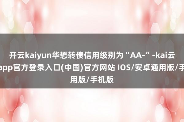 开云kaiyun华懋转债信用级别为“AA-”-kai云体育app官方登录入口(中国)官方网站 IOS/安卓通用版/手机版