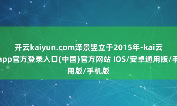 开云kaiyun.com泽景竖立于2015年-kai云体育app官方登录入口(中国)官方网站 IOS/安卓通用版/手机版