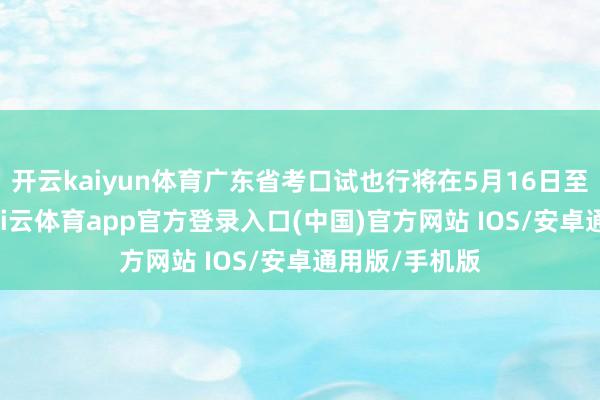 开云kaiyun体育广东省考口试也行将在5月16日至20日伸开-kai云体育app官方登录入口(中国)官方网站 IOS/安卓通用版/手机版