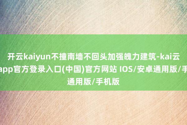 开云kaiyun不撞南墙不回头加强魄力建筑-kai云体育app官方登录入口(中国)官方网站 IOS/安卓通用版/手机版