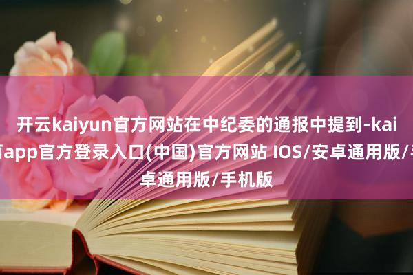 开云kaiyun官方网站在中纪委的通报中提到-kai云体育app官方登录入口(中国)官方网站 IOS/安卓通用版/手机版