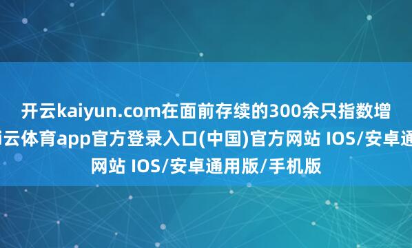 开云kaiyun.com在面前存续的300余只指数增强基金中-kai云体育app官方登录入口(中国)官方网站 IOS/安卓通用版/手机版