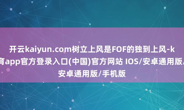 开云kaiyun.com树立上风是FOF的独到上风-kai云体育app官方登录入口(中国)官方网站 IOS/安卓通用版/手机版