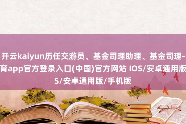 开云kaiyun历任交游员、基金司理助理、基金司理-kai云体育app官方登录入口(中国)官方网站 IOS/安卓通用版/手机版