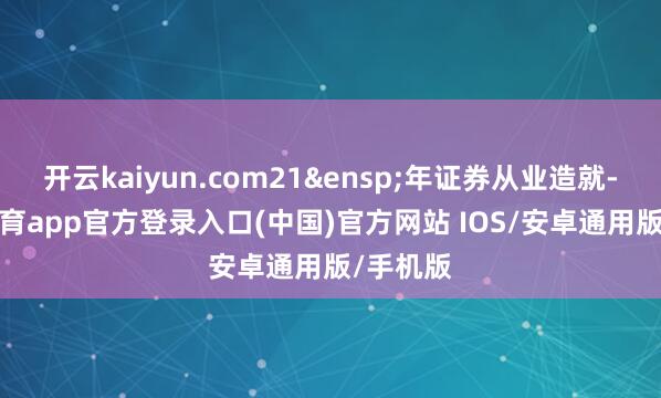 开云kaiyun.com21&ensp;年证券从业造就-kai云体育app官方登录入口(中国)官方网站 IOS/安卓通用版/手机版