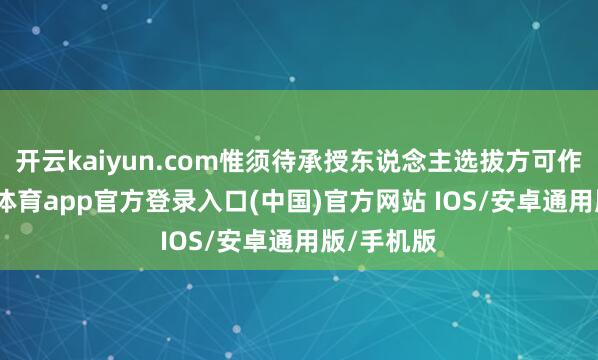 开云kaiyun.com惟须待承授东说念主选拔方可作实-kai云体育app官方登录入口(中国)官方网站 IOS/安卓通用版/手机版