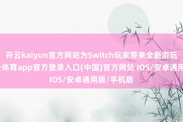开云kaiyun官方网站为Switch玩家带来全新游玩体验-kai云体育app官方登录入口(中国)官方网站 IOS/安卓通用版/手机版