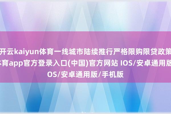 开云kaiyun体育一线城市陆续推行严格限购限贷政策-kai云体育app官方登录入口(中国)官方网站 IOS/安卓通用版/手机版