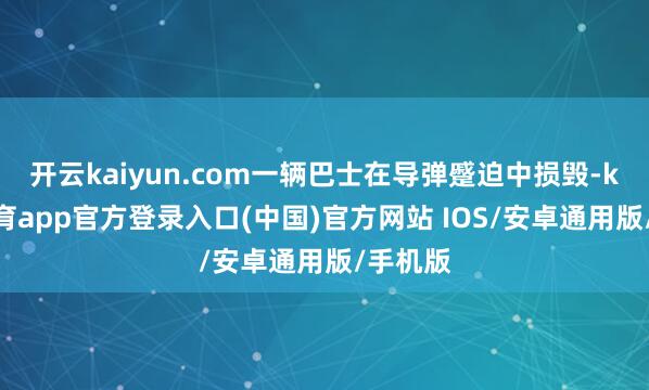 开云kaiyun.com一辆巴士在导弹蹙迫中损毁-kai云体育app官方登录入口(中国)官方网站 IOS/安卓通用版/手机版