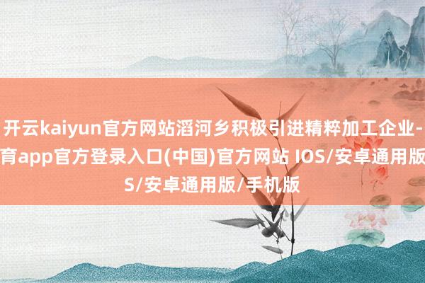 开云kaiyun官方网站滔河乡积极引进精粹加工企业-kai云体育app官方登录入口(中国)官方网站 IOS/安卓通用版/手机版