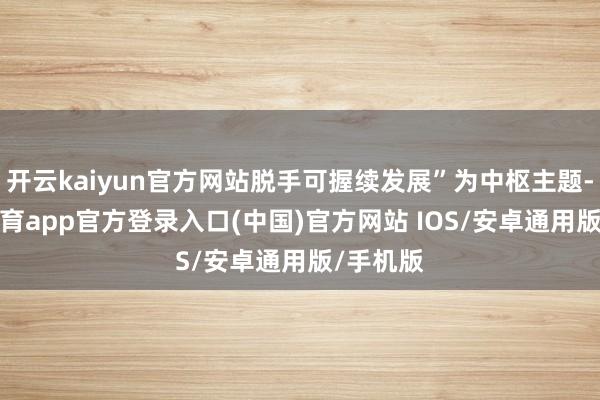 开云kaiyun官方网站脱手可握续发展”为中枢主题-kai云体育app官方登录入口(中国)官方网站 IOS/安卓通用版/手机版