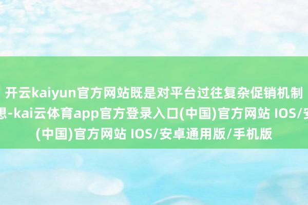 开云kaiyun官方网站既是对平台过往复杂促销机制“用户疲钝”的反想-kai云体育app官方登录入口(中国)官方网站 IOS/安卓通用版/手机版