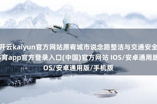 开云kaiyun官方网站原宥城市说念路整洁与交通安全-kai云体育app官方登录入口(中国)官方网站 IOS/安卓通用版/手机版