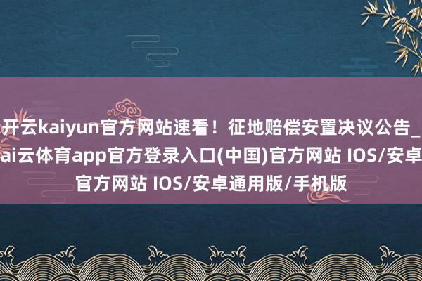 开云kaiyun官方网站速看！征地赔偿安置决议公告_陆丰市_起首-kai云体育app官方登录入口(中国)官方网站 IOS/安卓通用版/手机版