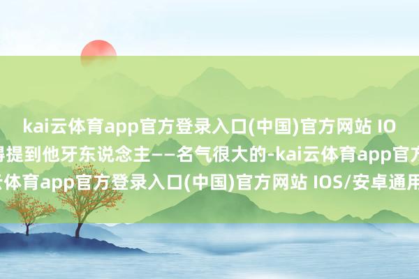 kai云体育app官方登录入口(中国)官方网站 IOS/安卓通用版/手机版就得提到他牙东说念主——名气很大的-kai云体育app官方登录入口(中国)官方网站 IOS/安卓通用版/手机版