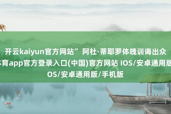 开云kaiyun官方网站” 阿杜·蒂耶罗体魄训诲出众-kai云体育app官方登录入口(中国)官方网站 IOS/安卓通用版/手机版