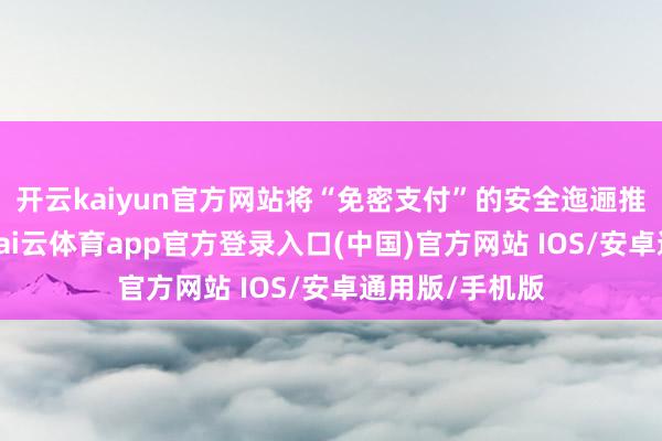 开云kaiyun官方网站将“免密支付”的安全迤逦推上公论风口-kai云体育app官方登录入口(中国)官方网站 IOS/安卓通用版/手机版