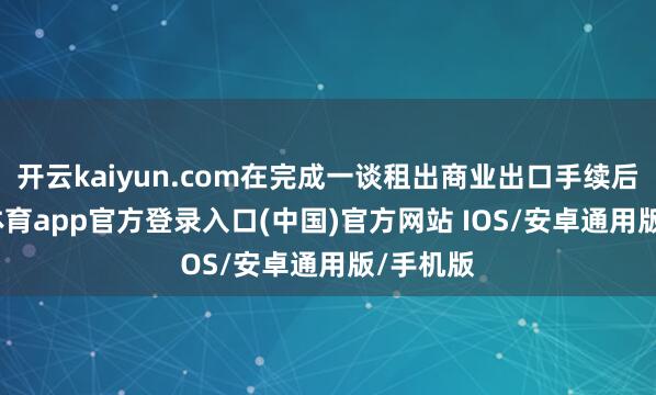 开云kaiyun.com在完成一谈租出商业出口手续后-kai云体育app官方登录入口(中国)官方网站 IOS/安卓通用版/手机版