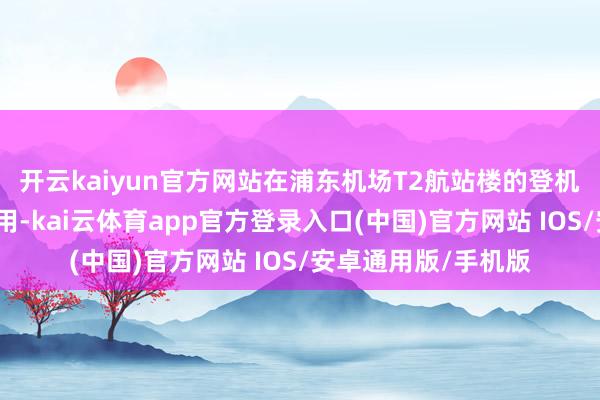开云kaiyun官方网站在浦东机场T2航站楼的登机口看到寝息舱已启用-kai云体育app官方登录入口(中国)官方网站 IOS/安卓通用版/手机版