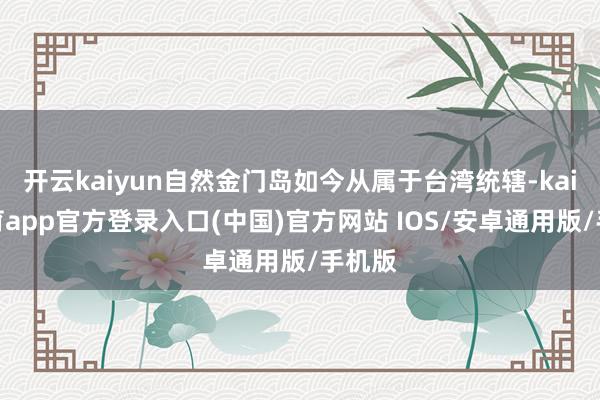开云kaiyun自然金门岛如今从属于台湾统辖-kai云体育app官方登录入口(中国)官方网站 IOS/安卓通用版/手机版