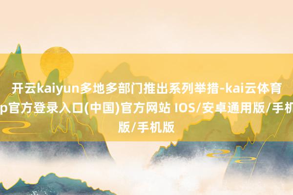 开云kaiyun多地多部门推出系列举措-kai云体育app官方登录入口(中国)官方网站 IOS/安卓通用版/手机版