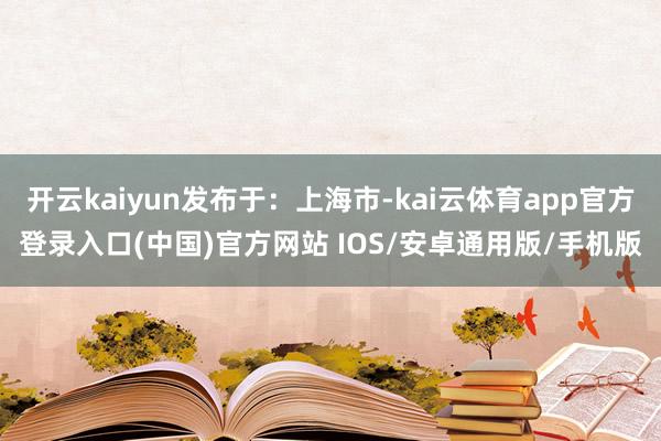 开云kaiyun发布于：上海市-kai云体育app官方登录入口(中国)官方网站 IOS/安卓通用版/手机版