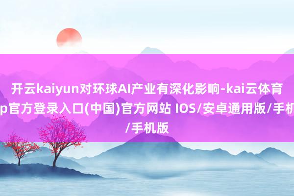 开云kaiyun对环球AI产业有深化影响-kai云体育app官方登录入口(中国)官方网站 IOS/安卓通用版/手机版