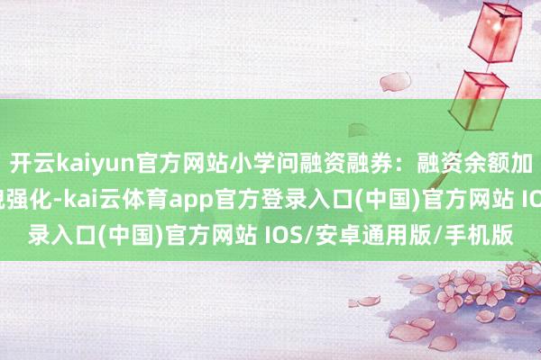 开云kaiyun官方网站小学问融资融券:融资余额加多反馈阛阓作念厚样貌强化-kai云体育app官方登录入口(中国)官方网站 IOS/安卓通用版/手机版