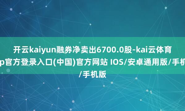 开云kaiyun融券净卖出6700.0股-kai云体育app官方登录入口(中国)官方网站 IOS/安卓通用版/手机版