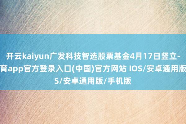 开云kaiyun广发科技智选股票基金4月17日竖立-kai云体育app官方登录入口(中国)官方网站 IOS/安卓通用版/手机版