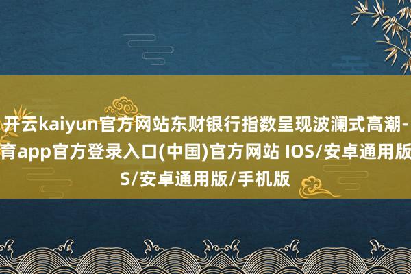 开云kaiyun官方网站东财银行指数呈现波澜式高潮-kai云体育app官方登录入口(中国)官方网站 IOS/安卓通用版/手机版