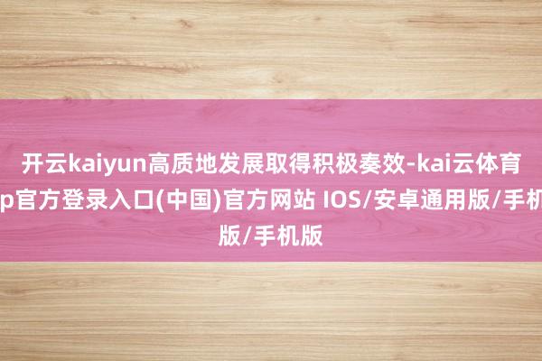 开云kaiyun高质地发展取得积极奏效-kai云体育app官方登录入口(中国)官方网站 IOS/安卓通用版/手机版
