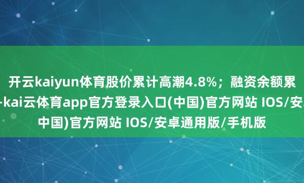 开云kaiyun体育股价累计高潮4.8%；融资余额累计增多5.22亿元-kai云体育app官方登录入口(中国)官方网站 IOS/安卓通用版/手机版