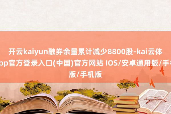 开云kaiyun融券余量累计减少8800股-kai云体育app官方登录入口(中国)官方网站 IOS/安卓通用版/手机版
