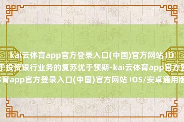 kai云体育app官方登录入口(中国)官方网站 IOS/安卓通用版/手机版由于投资银行业务的复苏优于预期-kai云体育app官方登录入口(中国)官方网站 IOS/安卓通用版/手机版