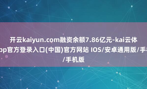 开云kaiyun.com融资余额7.86亿元-kai云体育app官方登录入口(中国)官方网站 IOS/安卓通用版/手机版