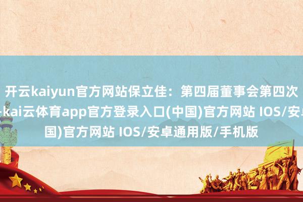开云kaiyun官方网站保立佳：第四届董事会第四次会议有瞎想公告-kai云体育app官方登录入口(中国)官方网站 IOS/安卓通用版/手机版