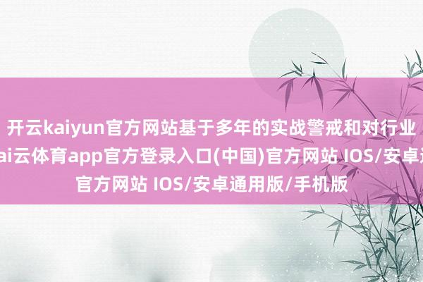 开云kaiyun官方网站基于多年的实战警戒和对行业的长远闪现-kai云体育app官方登录入口(中国)官方网站 IOS/安卓通用版/手机版
