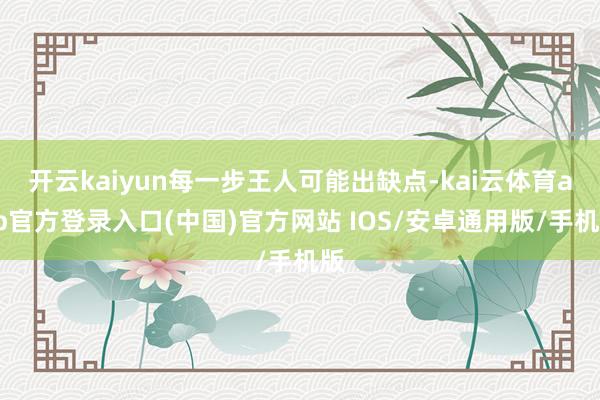 开云kaiyun每一步王人可能出缺点-kai云体育app官方登录入口(中国)官方网站 IOS/安卓通用版/手机版