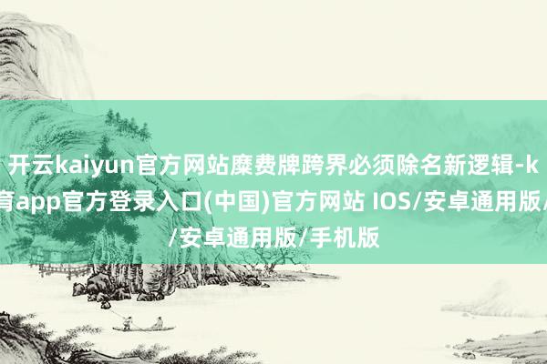 开云kaiyun官方网站糜费牌跨界必须除名新逻辑-kai云体育app官方登录入口(中国)官方网站 IOS/安卓通用版/手机版