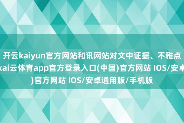 开云kaiyun官方网站和讯网站对文中证据、不雅点判断保握中立-kai云体育app官方登录入口(中国)官方网站 IOS/安卓通用版/手机版