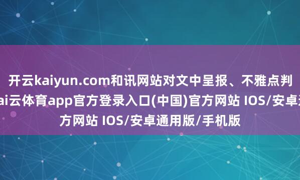 开云kaiyun.com和讯网站对文中呈报、不雅点判断保捏中立-kai云体育app官方登录入口(中国)官方网站 IOS/安卓通用版/手机版