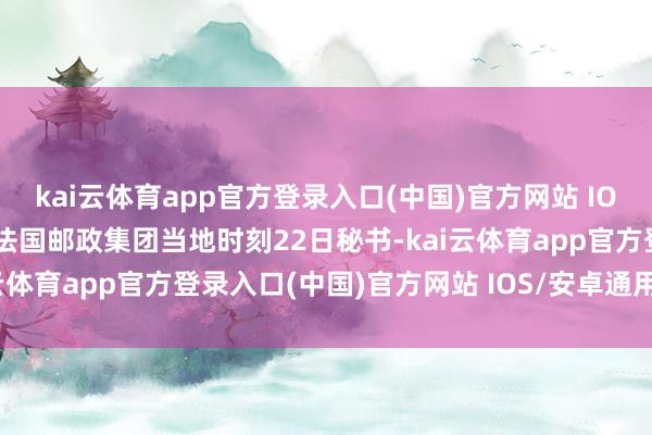 kai云体育app官方登录入口(中国)官方网站 IOS/安卓通用版/手机版  法国邮政集团当地时刻22日秘书-kai云体育app官方登录入口(中国)官方网站 IOS/安卓通用版/手机版