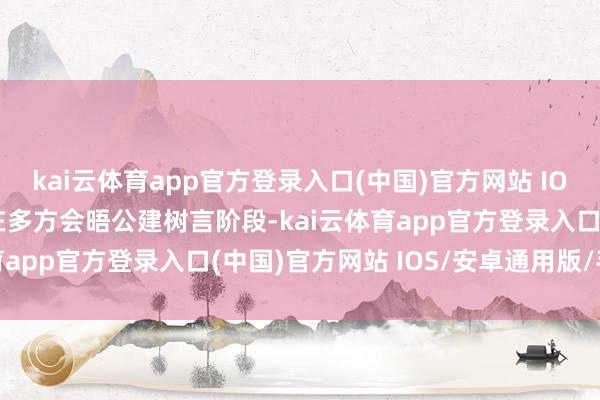 kai云体育app官方登录入口(中国)官方网站 IOS/安卓通用版/手机版在多方会晤公建树言阶段-kai云体育app官方登录入口(中国)官方网站 IOS/安卓通用版/手机版