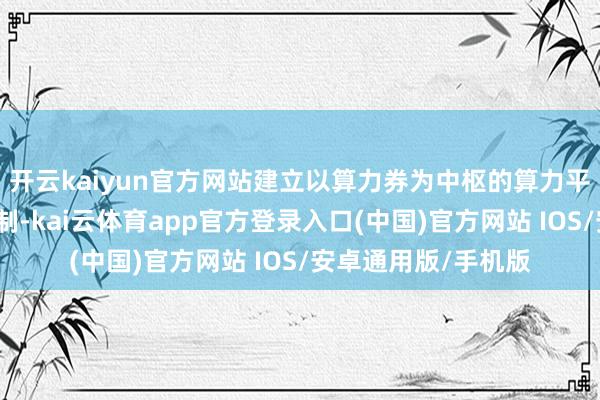 开云kaiyun官方网站建立以算力券为中枢的算力平台运营结算摊派机制-kai云体育app官方登录入口(中国)官方网站 IOS/安卓通用版/手机版