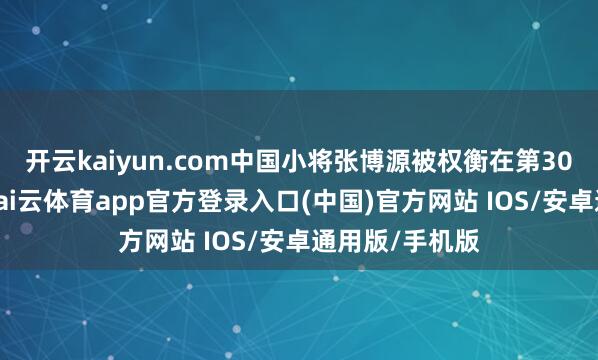 开云kaiyun.com中国小将张博源被权衡在第30顺位被选中-kai云体育app官方登录入口(中国)官方网站 IOS/安卓通用版/手机版