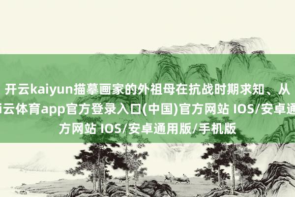开云kaiyun描摹画家的外祖母在抗战时期求知、从军的阅历-kai云体育app官方登录入口(中国)官方网站 IOS/安卓通用版/手机版