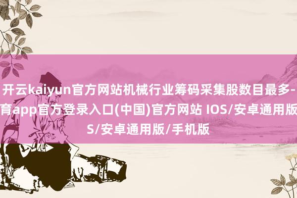 开云kaiyun官方网站机械行业筹码采集股数目最多-kai云体育app官方登录入口(中国)官方网站 IOS/安卓通用版/手机版