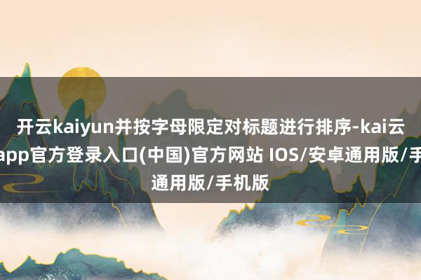 开云kaiyun并按字母限定对标题进行排序-kai云体育app官方登录入口(中国)官方网站 IOS/安卓通用版/手机版