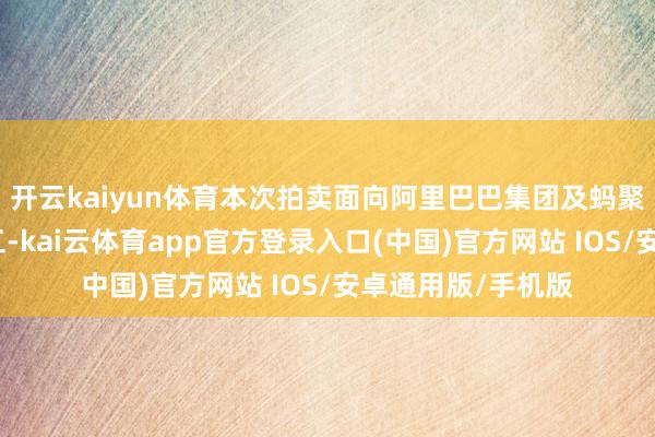 开云kaiyun体育本次拍卖面向阿里巴巴集团及蚂聚积团在任厚爱职工-kai云体育app官方登录入口(中国)官方网站 IOS/安卓通用版/手机版